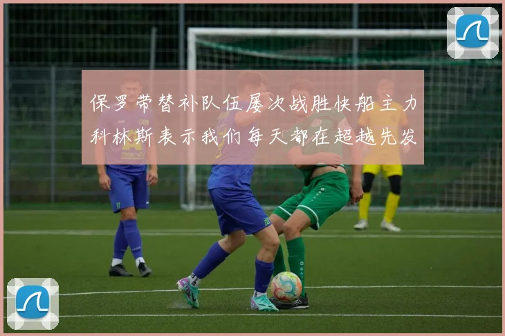 保罗带替补队伍屡次战胜快船主力科林斯表示我们每天都在超越先发