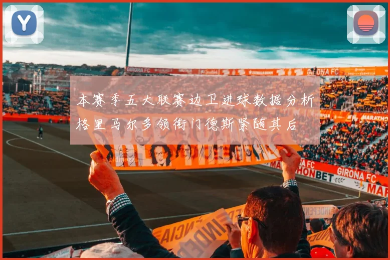 本赛季五大联赛边卫进球数据分析格里马尔多领衔门德斯紧随其后
