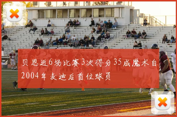 贝恩近6场比赛3次得分35成魔术自2004年麦迪后首位球员