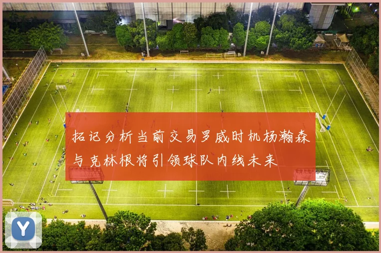 拓记分析当前交易罗威时机杨瀚森与克林根将引领球队内线未来