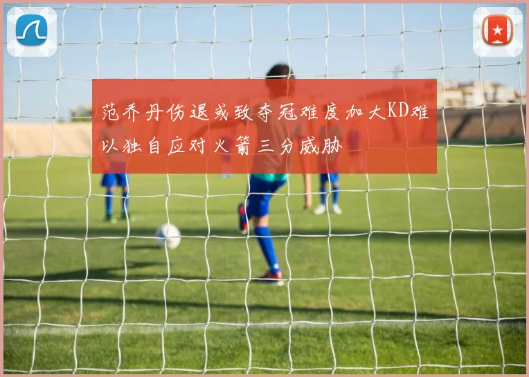 范乔丹伤退或致夺冠难度加大KD难以独自应对火箭三分威胁