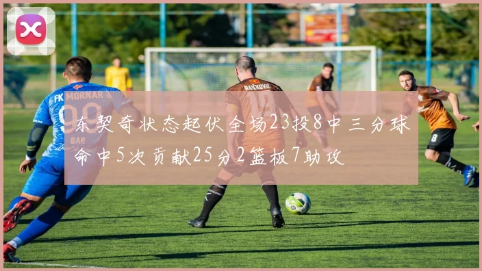 东契奇状态起伏全场23投8中三分球命中5次贡献25分2篮板7助攻