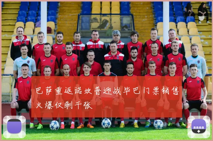 巴萨重返诺坎普迎战毕巴门票销售火爆仅剩千张