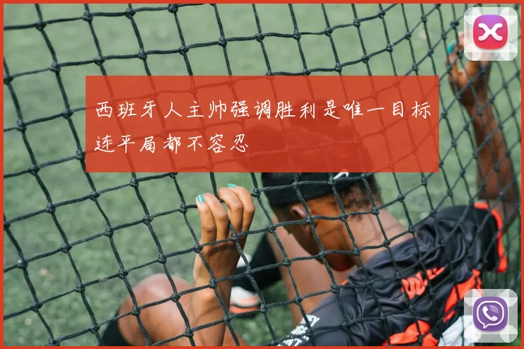 西班牙人主帅强调胜利是唯一目标连平局都不容忍