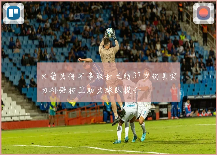 火箭为何不争取杜兰特37岁仍具实力补强控卫助力球队提升