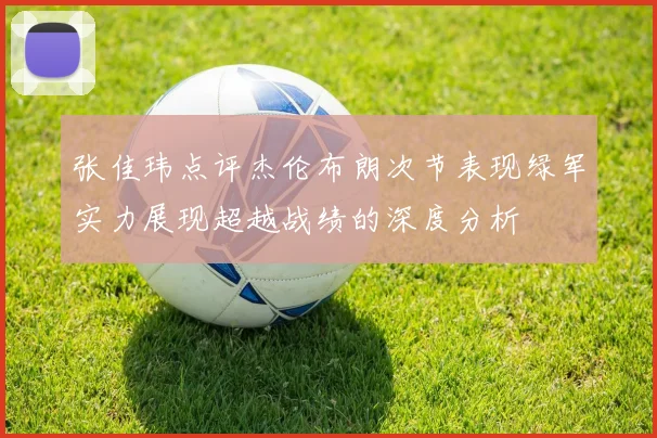 张佳玮点评杰伦布朗次节表现绿军实力展现超越战绩的深度分析