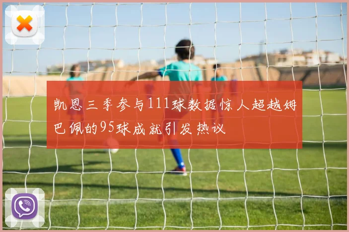 凯恩三季参与111球数据惊人超越姆巴佩的95球成就引发热议