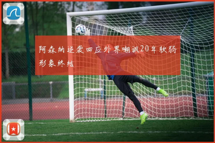 阿森纳逆袭回应外界嘲讽20年软弱形象终结