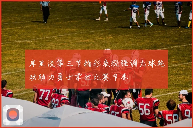 库里谈第三节精彩表现强调无球跑动助力勇士掌控比赛节奏