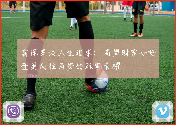 富保罗谈人生追求：渴望财富如哈登更向往马努的冠军荣耀