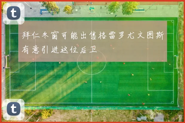 拜仁冬窗可能出售格雷罗尤文图斯有意引进这位后卫