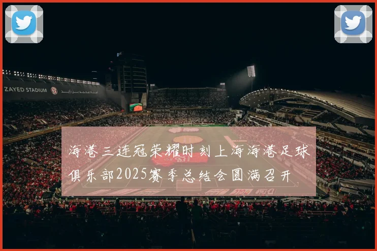海港三连冠荣耀时刻上海海港足球俱乐部2025赛季总结会圆满召开