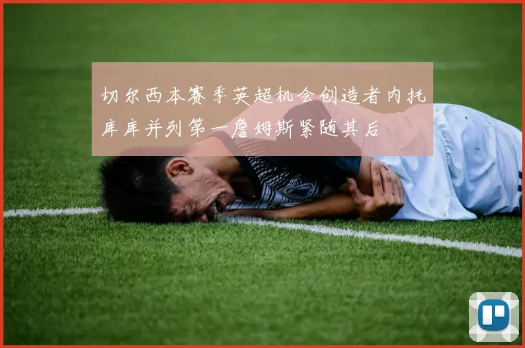 切尔西本赛季英超机会创造者内托库库并列第一詹姆斯紧随其后