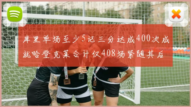 库里单场至少5记三分达成400次成就哈登克莱合计仅408场紧随其后