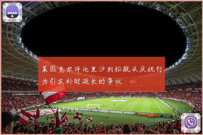 莱因克尔评论里沙利松脱衣庆祝行为引发补时延长的争议