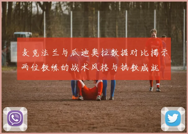 麦克法兰与瓜迪奥拉数据对比揭示两位教练的战术风格与执教成就