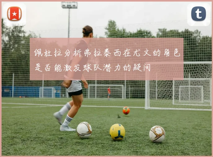 佩杜拉分析弗拉泰西在尤文的角色是否能激发球队潜力的疑问