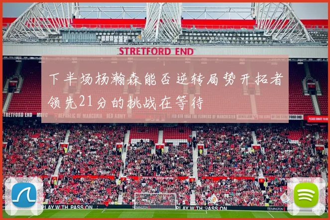 下半场杨瀚森能否逆转局势开拓者领先21分的挑战在等待