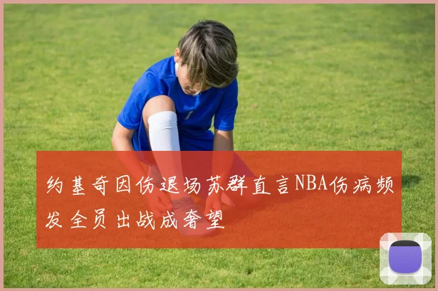 约基奇因伤退场苏群直言NBA伤病频发全员出战成奢望
