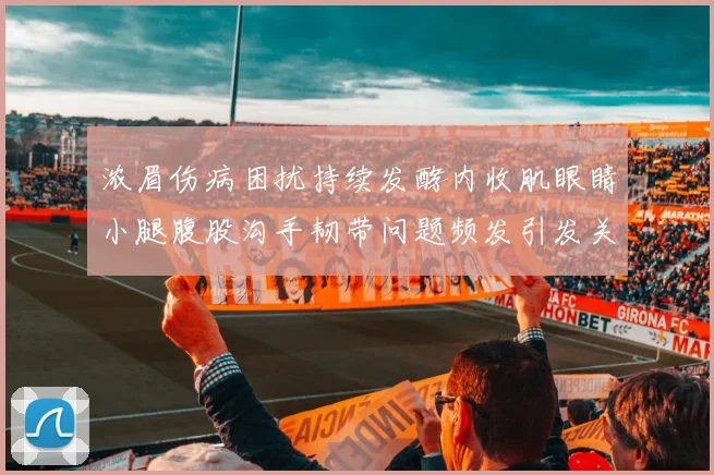 浓眉伤病困扰持续发酵内收肌眼睛小腿腹股沟手韧带问题频发引发关注