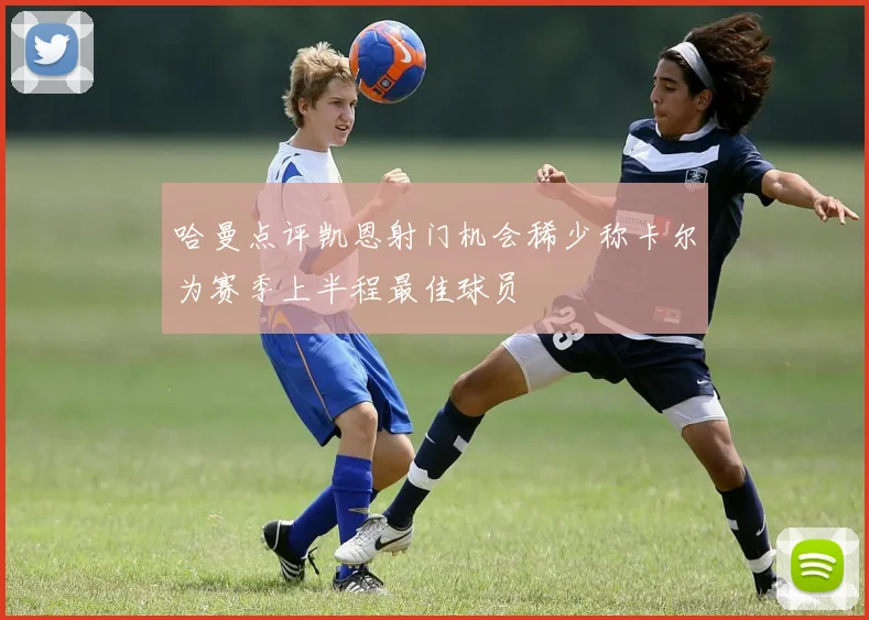 哈曼点评凯恩射门机会稀少称卡尔为赛季上半程最佳球员