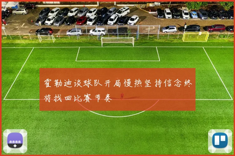 霍勒迪谈球队开局慢热坚持信念终将找回比赛节奏