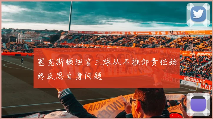 塞克斯顿坦言三球从不推卸责任始终反思自身问题