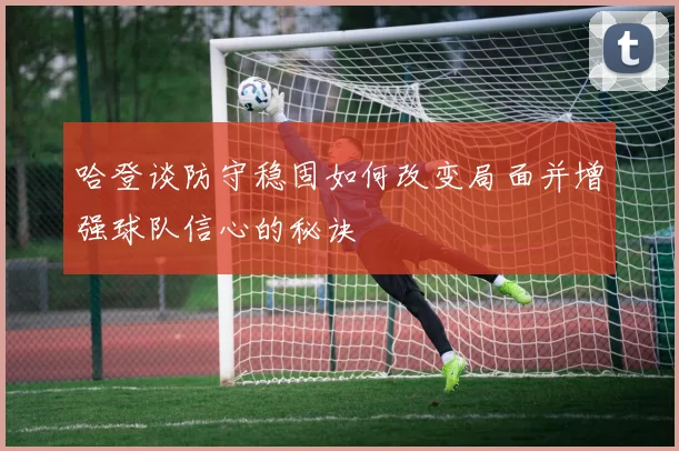 哈登谈防守稳固如何改变局面并增强球队信心的秘诀