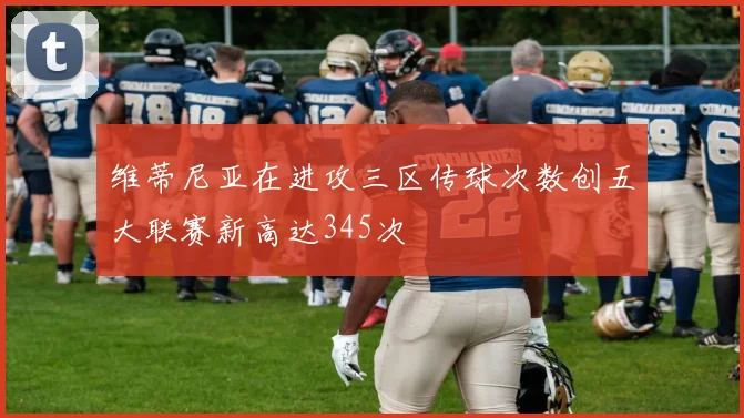 维蒂尼亚在进攻三区传球次数创五大联赛新高达345次