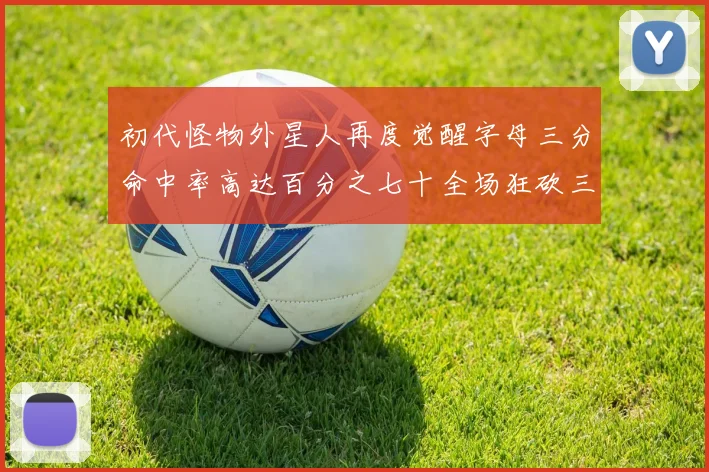 初代怪物外星人再度觉醒字母三分命中率高达百分之七十全场狂砍三十一分二十篮板七助攻