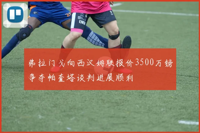弗拉门戈向西汉姆联报价3500万镑争夺帕奎塔谈判进展顺利