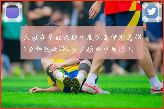 文班在圣诞大战中展现高僧形态285分钟狂砍282分三项命中率惊人
