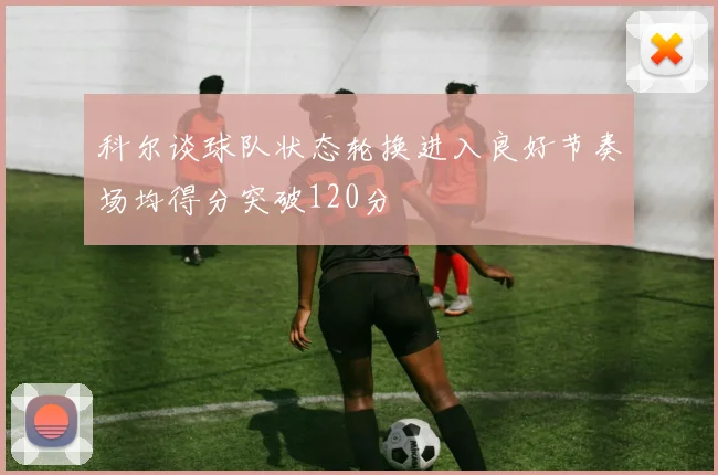 科尔谈球队状态轮换进入良好节奏场均得分突破120分