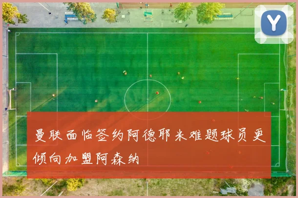 曼联面临签约阿德耶米难题球员更倾向加盟阿森纳