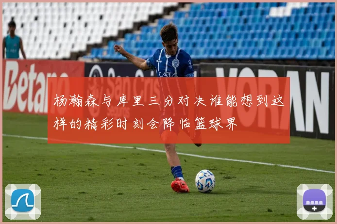 杨瀚森与库里三分对决谁能想到这样的精彩时刻会降临篮球界