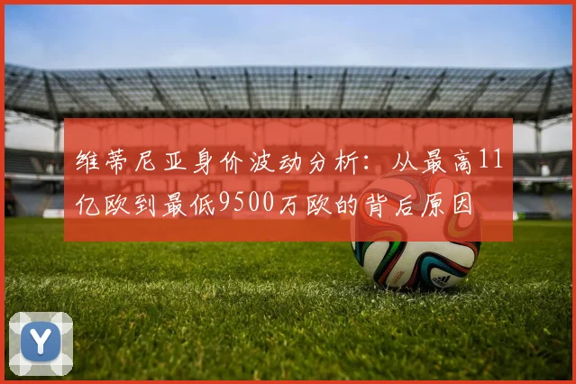 维蒂尼亚身价波动分析：从最高11亿欧到最低9500万欧的背后原因