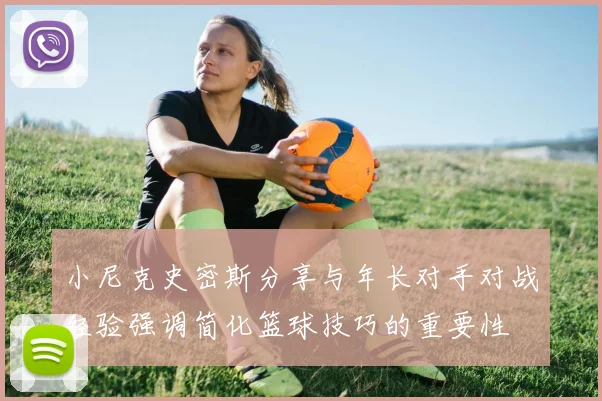 小尼克史密斯分享与年长对手对战经验强调简化篮球技巧的重要性