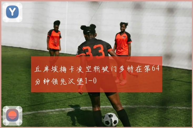 丘库埃梅卡凌空斩破门多特在第64分钟领先汉堡1-0