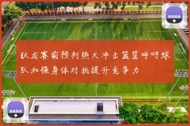狄龙赛前预判热火冲击篮筐呼吁球队加强身体对抗提升竞争力