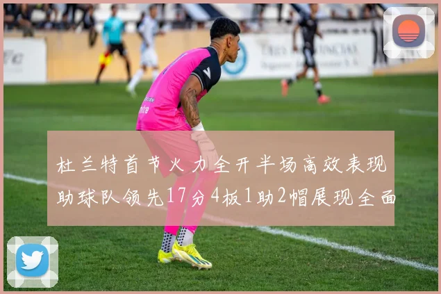 杜兰特首节火力全开半场高效表现助球队领先17分4板1助2帽展现全面能力