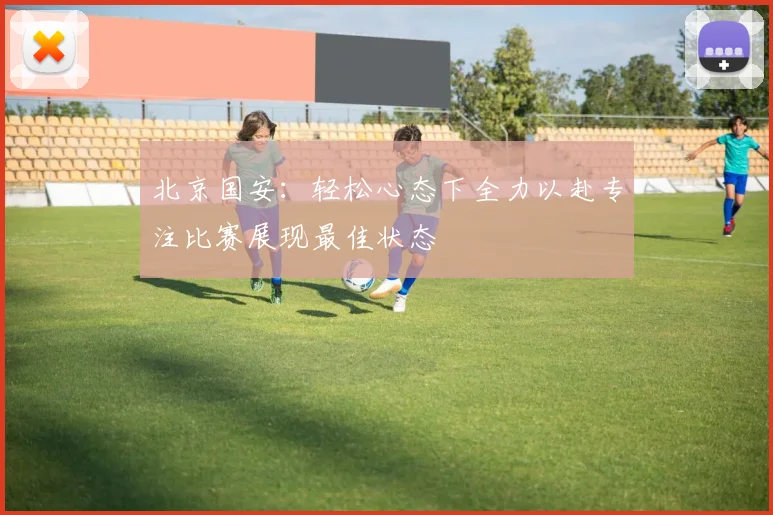 北京国安：轻松心态下全力以赴专注比赛展现最佳状态