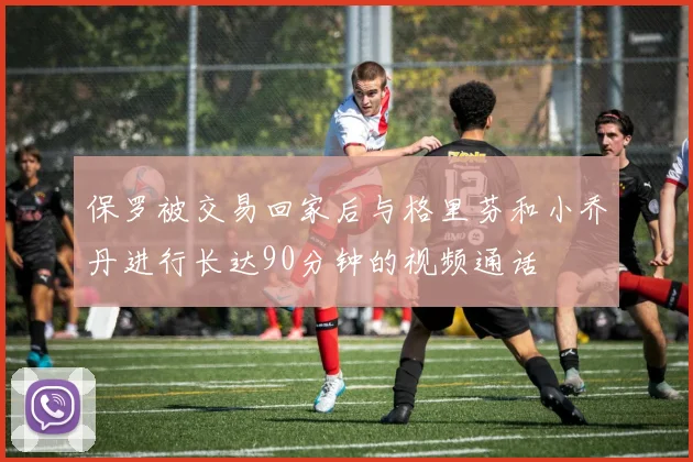 保罗被交易回家后与格里芬和小乔丹进行长达90分钟的视频通话