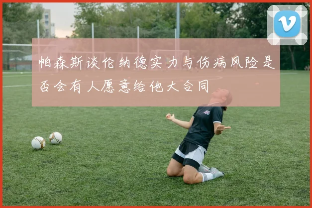 帕森斯谈伦纳德实力与伤病风险是否会有人愿意给他大合同