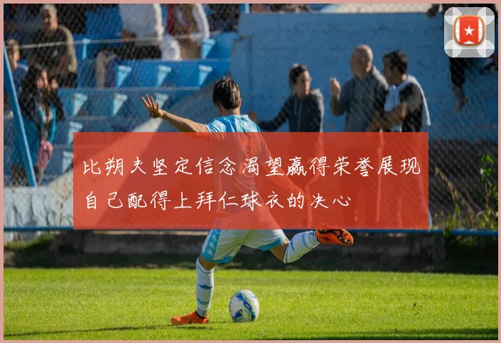 比朔夫坚定信念渴望赢得荣誉展现自己配得上拜仁球衣的决心