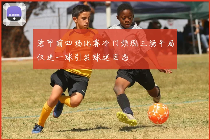 意甲前四场比赛冷门频现三场平局仅进一球引发球迷困惑