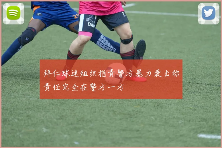 拜仁球迷组织指责警方暴力袭击称责任完全在警方一方