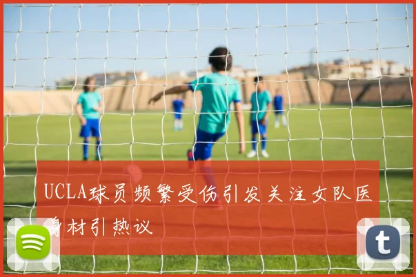 UCLA球员频繁受伤引发关注女队医身材引热议