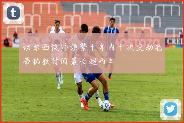 切尔西换帅频繁十年内十次变动孔蒂执教时间最长超两年