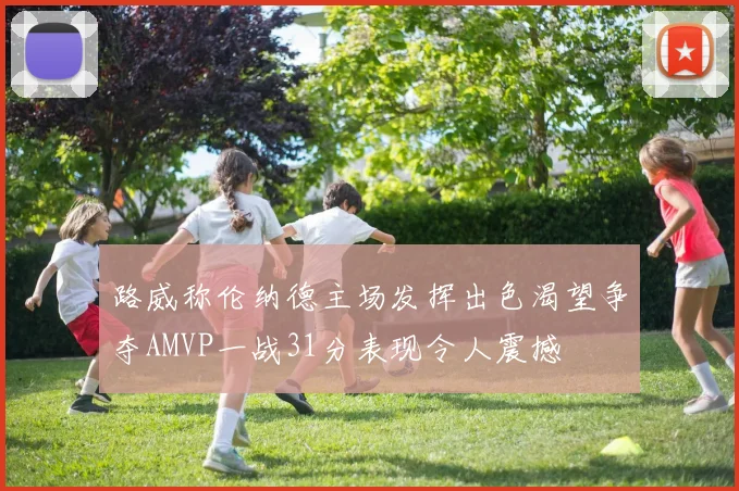 路威称伦纳德主场发挥出色渴望争夺AMVP一战31分表现令人震撼
