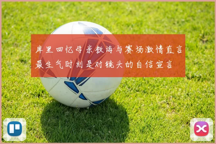 库里回忆母亲教诲与赛场激情直言最生气时刻是对镜头的自信宣言